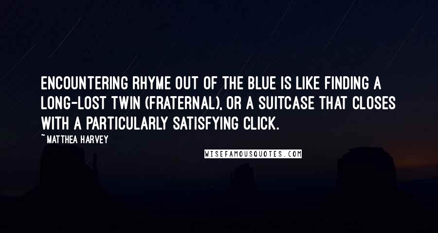 Matthea Harvey quotes: Encountering rhyme out of the blue is like finding a long-lost twin (fraternal), or a suitcase that closes with a particularly satisfying click.