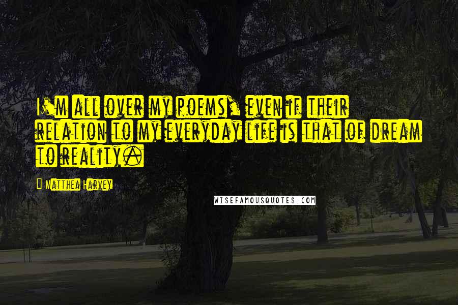 Matthea Harvey quotes: I'm all over my poems, even if their relation to my everyday life is that of dream to reality. Matthea Harvey quotes: I'm all over my poems, even if their relation to my everyday life is that of dream to reality.