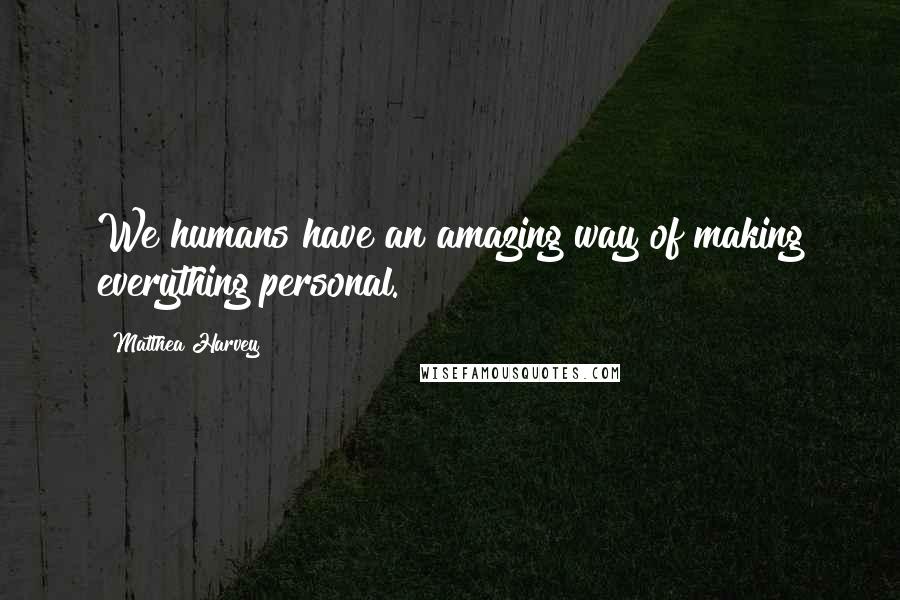 Matthea Harvey quotes: We humans have an amazing way of making everything personal.