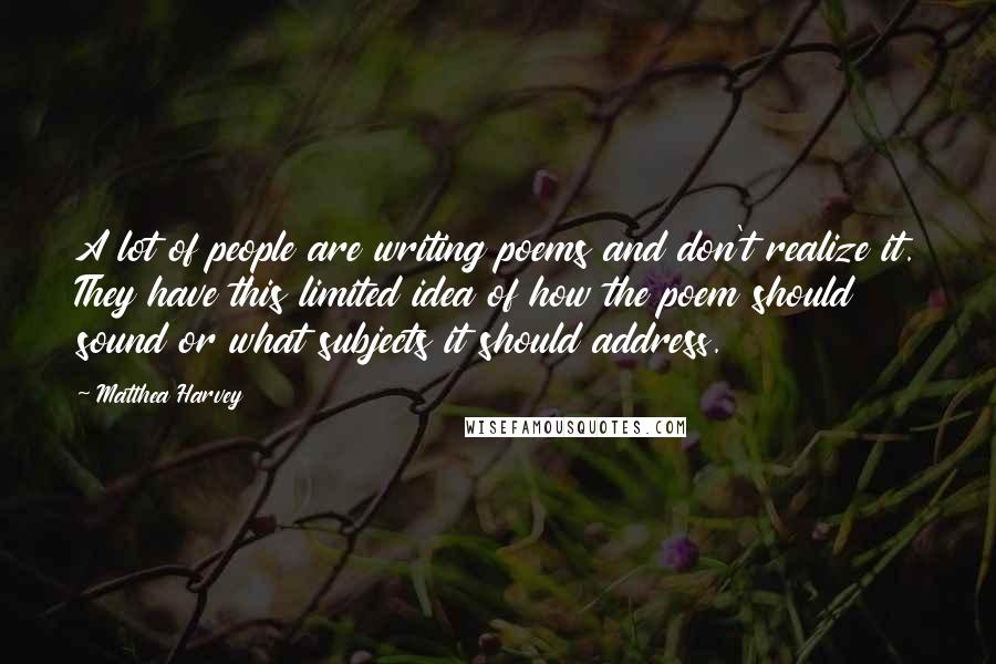 Matthea Harvey quotes: A lot of people are writing poems and don't realize it. They have this limited idea of how the poem should sound or what subjects it should address.