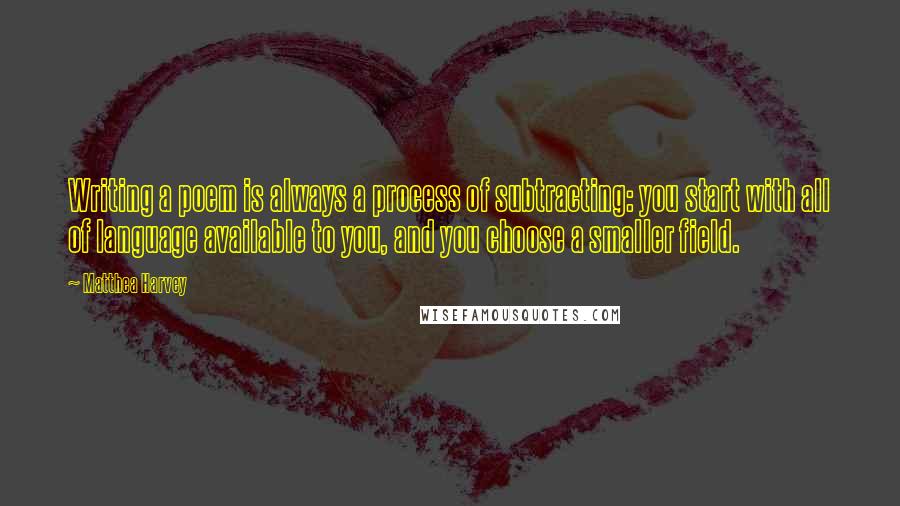 Matthea Harvey quotes: Writing a poem is always a process of subtracting: you start with all of language available to you, and you choose a smaller field.