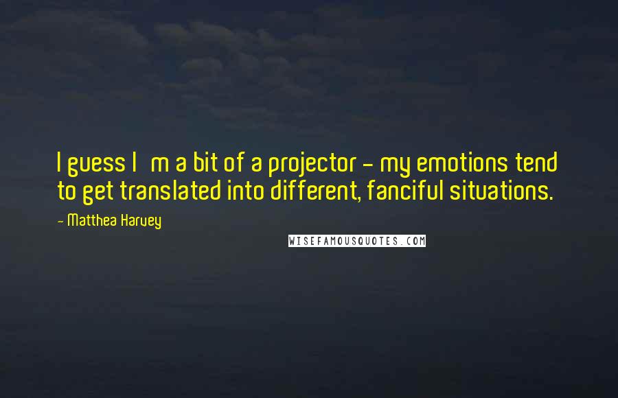 Matthea Harvey quotes: I guess I'm a bit of a projector - my emotions tend to get translated into different, fanciful situations. Matthea Harvey quotes: I guess I'm a bit of a projector - my emotions tend to get translated into different, fanciful situations.