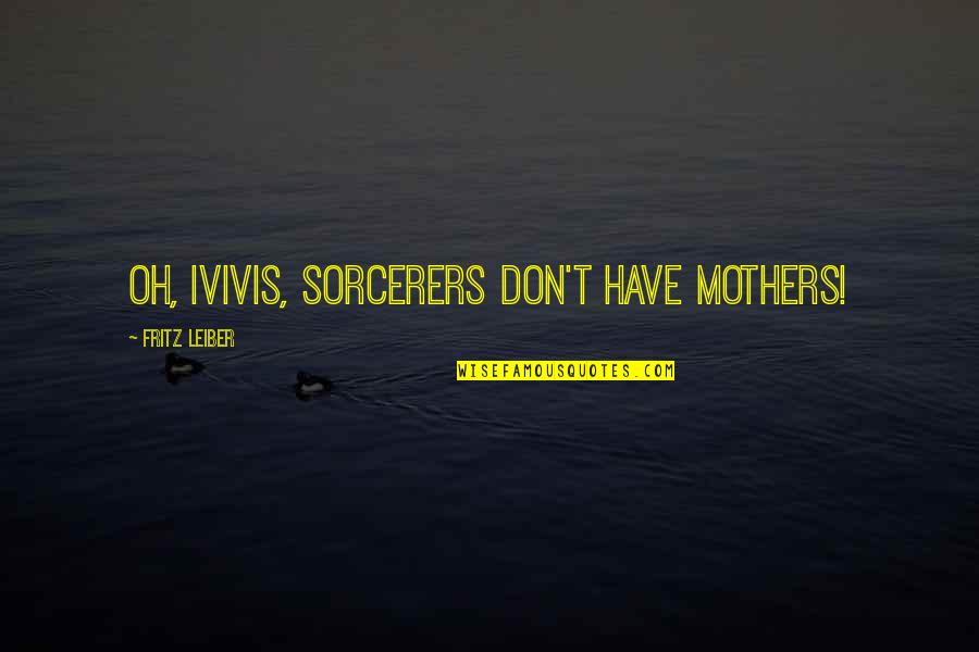Matther Quotes By Fritz Leiber: Oh, Ivivis, sorcerers don't have mothers! Matther Quotes By Fritz Leiber: Oh, Ivivis, sorcerers don't have mothers!