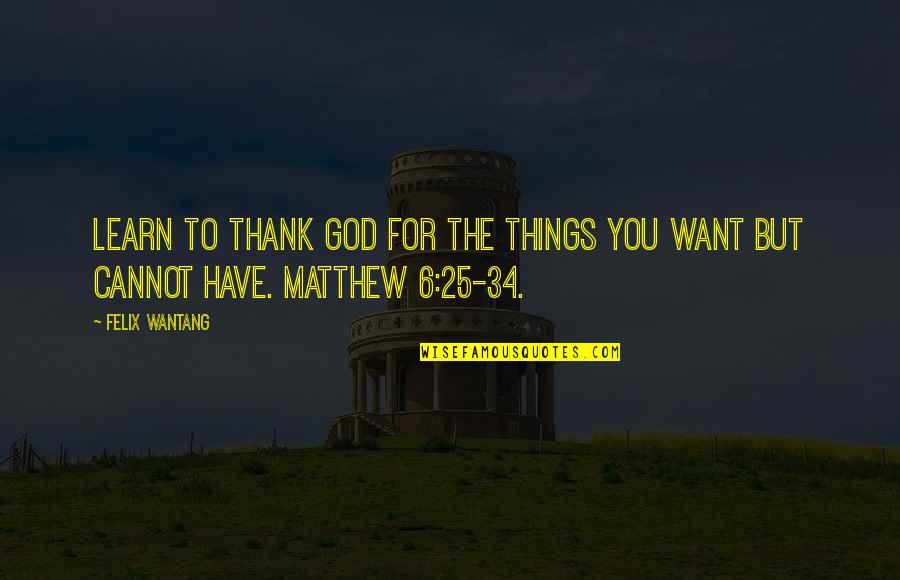 Matthew 6 25 34 Quotes By Felix Wantang: Learn to thank God for the things you