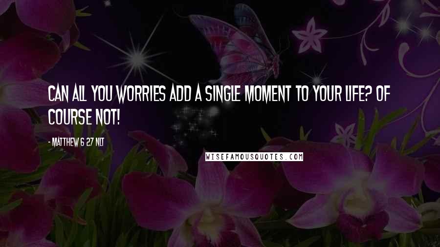 Matthew 6 27 NLT quotes: Can all you worries add a single moment to your life? Of course not!