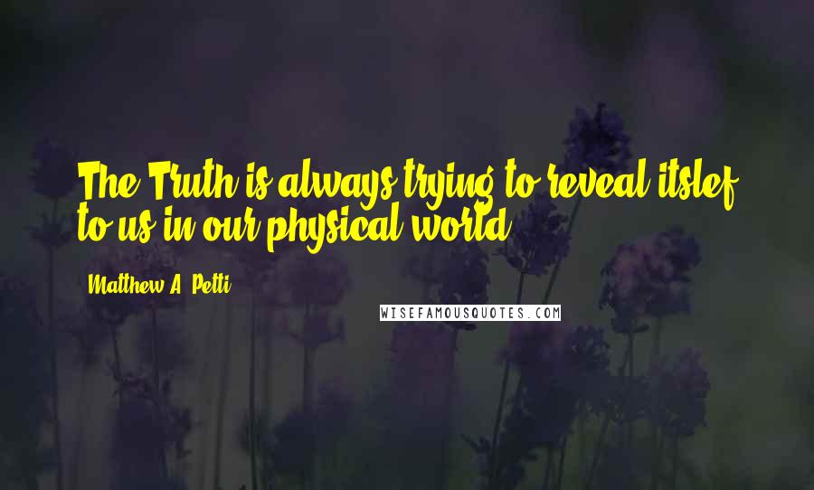 Matthew A. Petti quotes: The Truth is always trying to reveal itslef to us in our physical world.