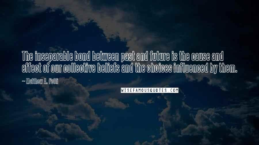 Matthew A. Petti quotes: The inseparable bond between past and future is the cause and effect of our collective beliefs and the choices influenced by them.