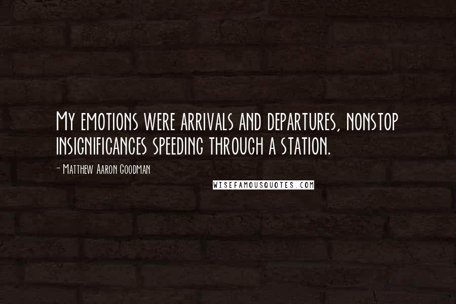 Matthew Aaron Goodman quotes: My emotions were arrivals and departures, nonstop insignificances speeding through a station.