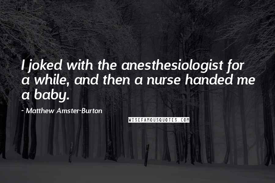 Matthew Amster-Burton quotes: I joked with the anesthesiologist for a while, and then a nurse handed me a baby.