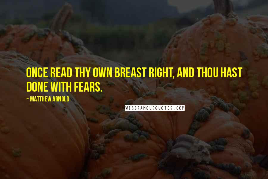 Matthew Arnold quotes: Once read thy own breast right, And thou hast done with fears.