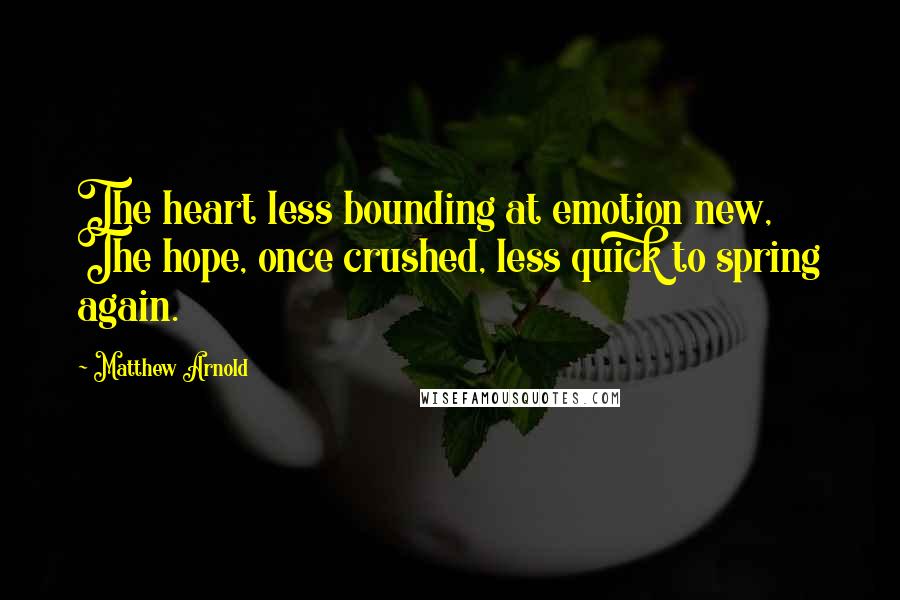 Matthew Arnold quotes: The heart less bounding at emotion new, The hope, once crushed, less quick to spring again.