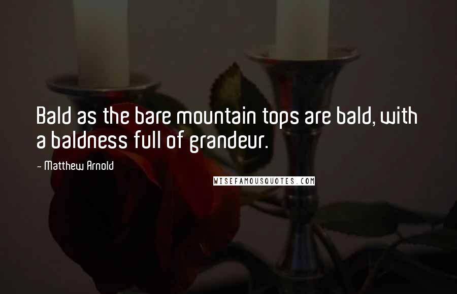 Matthew Arnold quotes: Bald as the bare mountain tops are bald, with a baldness full of grandeur.