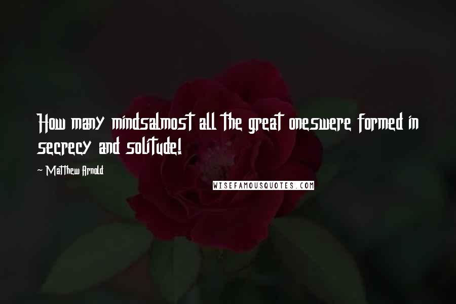 Matthew Arnold quotes: How many mindsalmost all the great oneswere formed in secrecy and solitude!