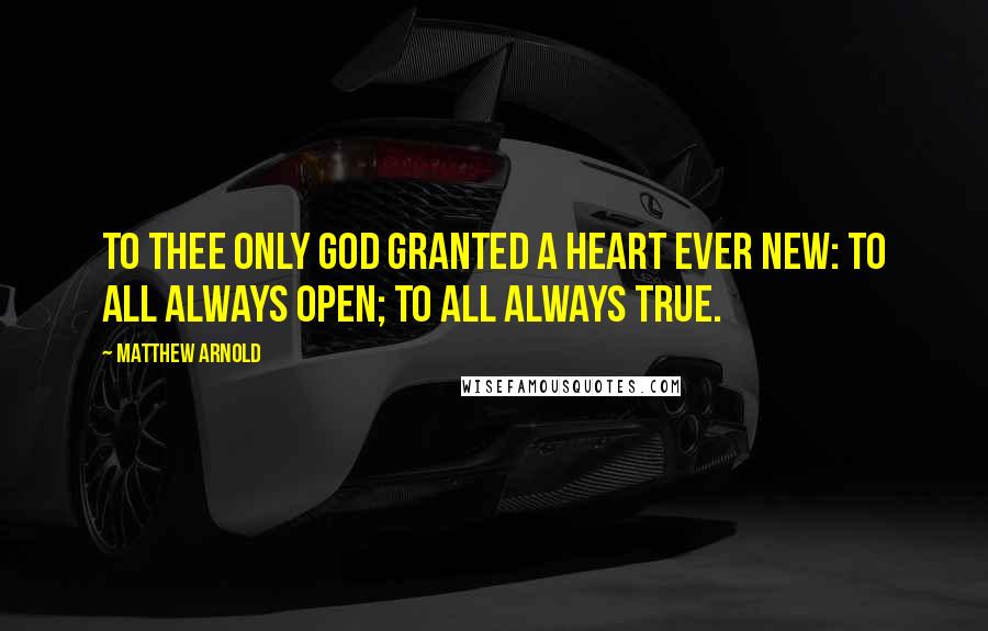 Matthew Arnold quotes: To thee only God granted A heart ever new: To all always open; To all always true.