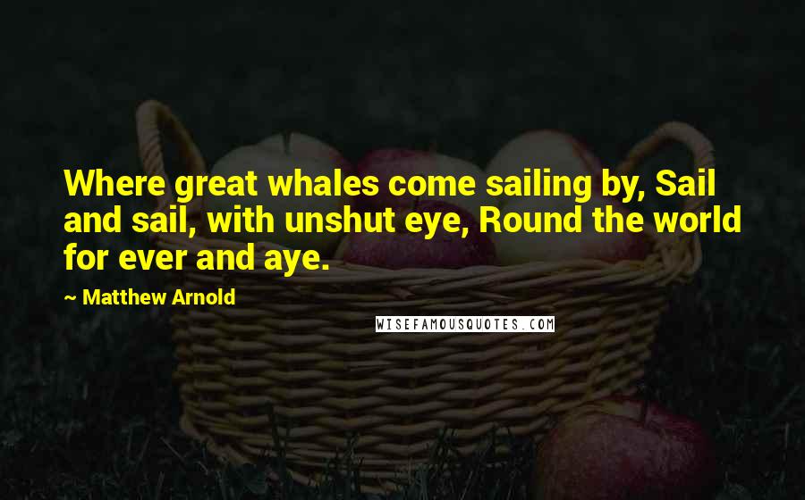 Matthew Arnold quotes: Where great whales come sailing by, Sail and sail, with unshut eye, Round the world for ever and aye. Matthew Arnold quotes: Where great whales come sailing by, Sail and sail, with unshut eye, Round the world for ever and aye.
