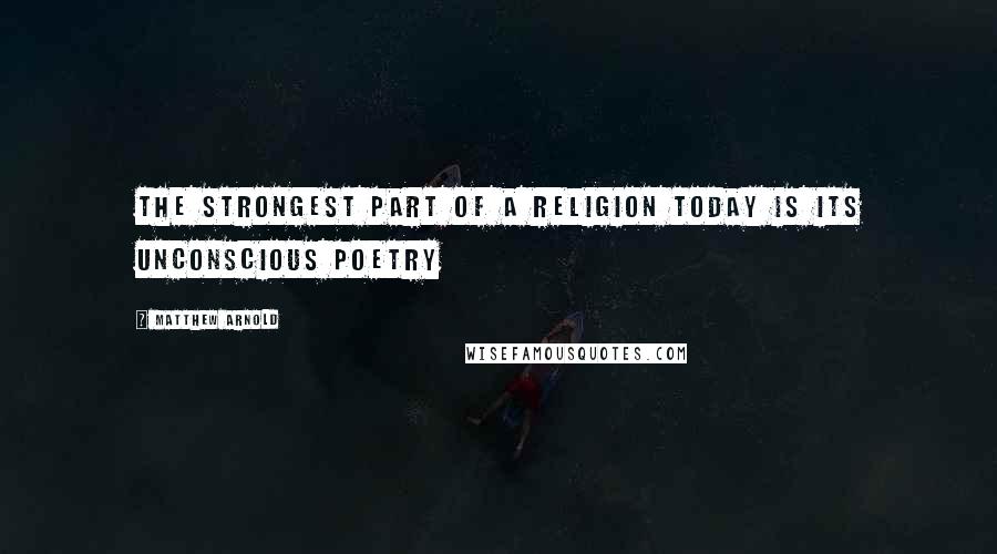 Matthew Arnold quotes: The strongest part of a religion today is its unconscious poetry