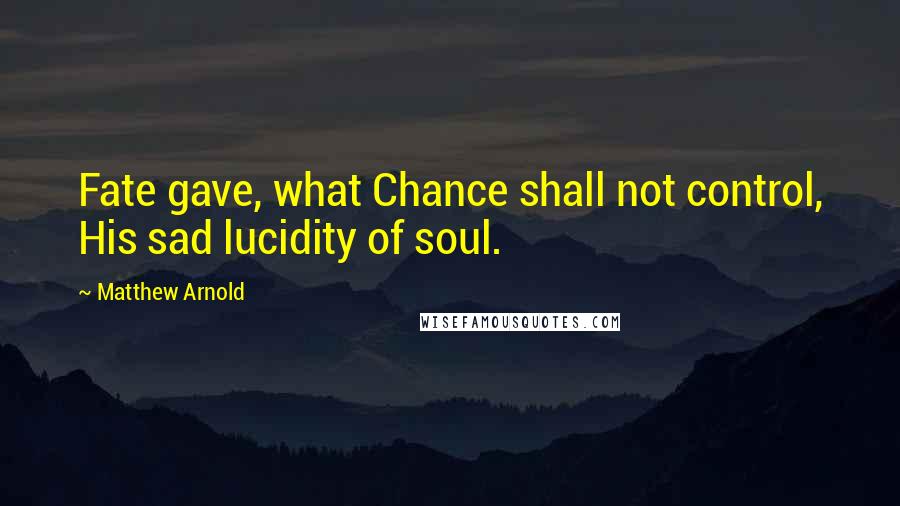 Matthew Arnold quotes: Fate gave, what Chance shall not control, His sad lucidity of soul.