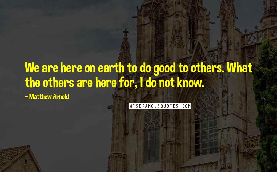 Matthew Arnold quotes: We are here on earth to do good to others. What the others are here for, I do not know.