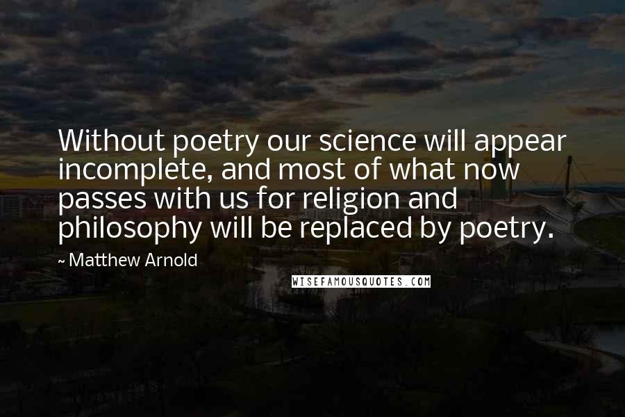 Matthew Arnold quotes: Without poetry our science will appear incomplete, and most of what now passes with us for religion and philosophy will be replaced by poetry. Matthew Arnold quotes: Without poetry our science will appear incomplete, and most of what now passes with us for religion and philosophy will be replaced by poetry.