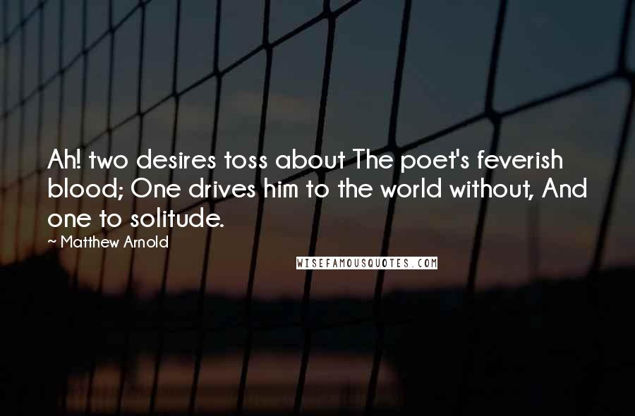 Matthew Arnold quotes: Ah! two desires toss about The poet's feverish blood; One drives him to the world without, And one to solitude. Matthew Arnold quotes: Ah! two desires toss about The poet's feverish blood; One drives him to the world without, And one to solitude.
