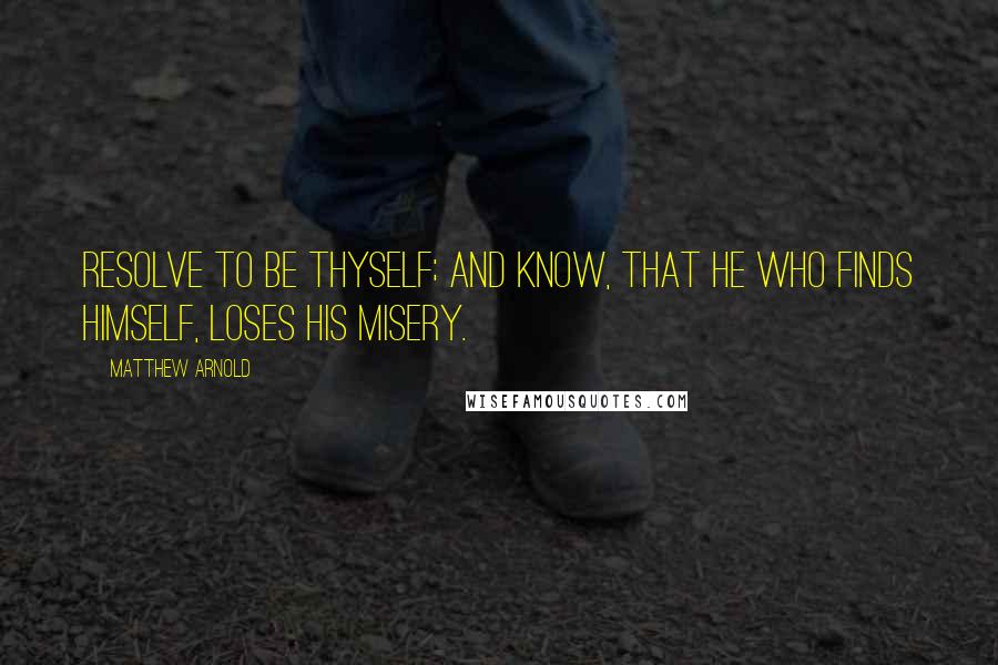 Matthew Arnold quotes: Resolve to be thyself; and know, that he who finds himself, loses his misery.