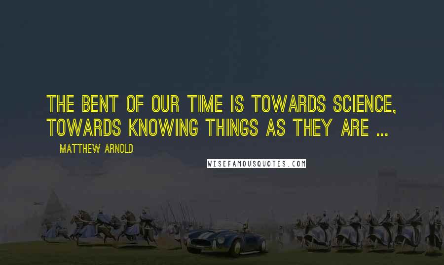 Matthew Arnold quotes: The bent of our time is towards science, towards knowing things as they are ...