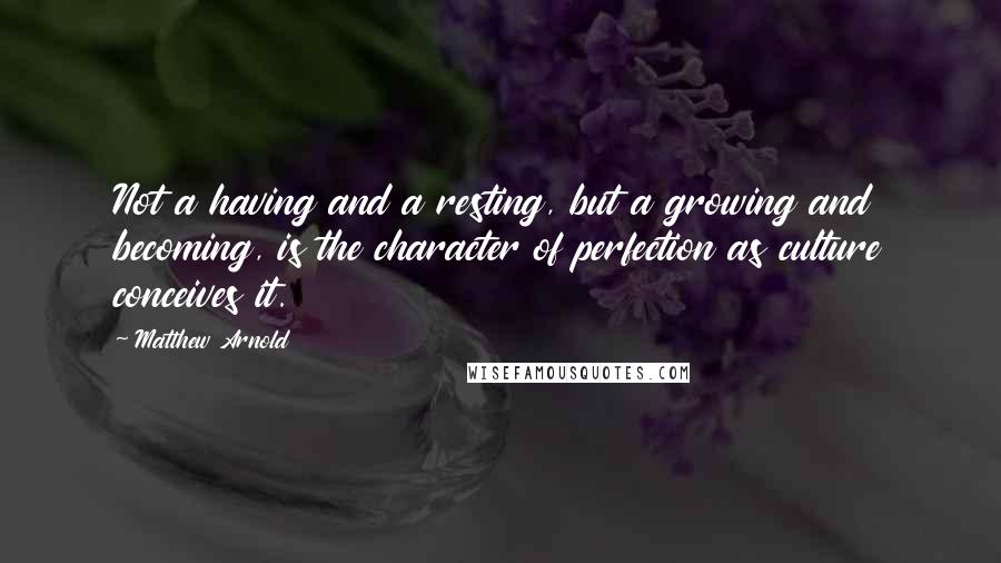 Matthew Arnold quotes: Not a having and a resting, but a growing and becoming, is the character of perfection as culture conceives it.