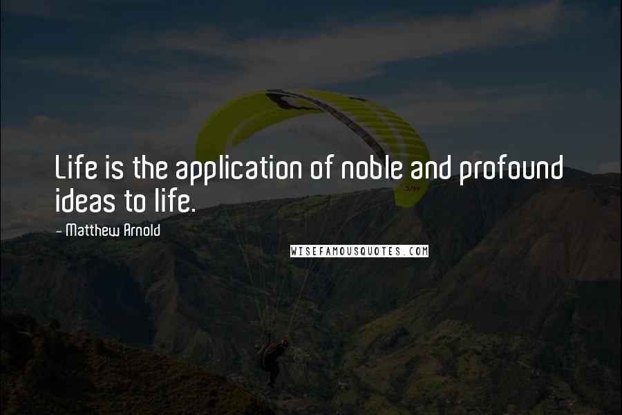 Matthew Arnold quotes: Life is the application of noble and profound ideas to life.