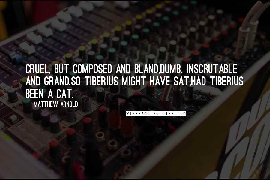 Matthew Arnold quotes: Cruel, but composed and bland,Dumb, inscrutable and grand,So Tiberius might have sat,Had Tiberius been a cat.