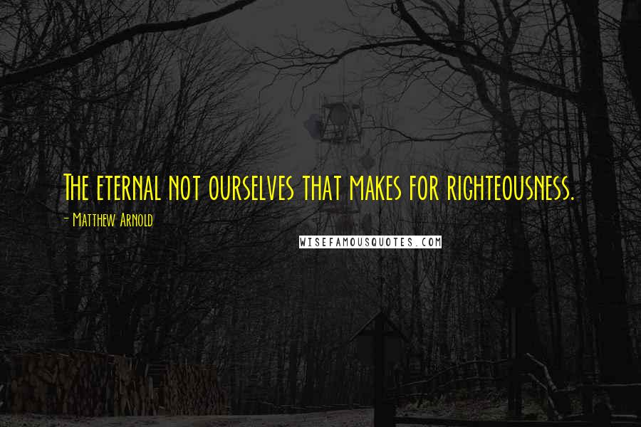 Matthew Arnold quotes: The eternal not ourselves that makes for righteousness.