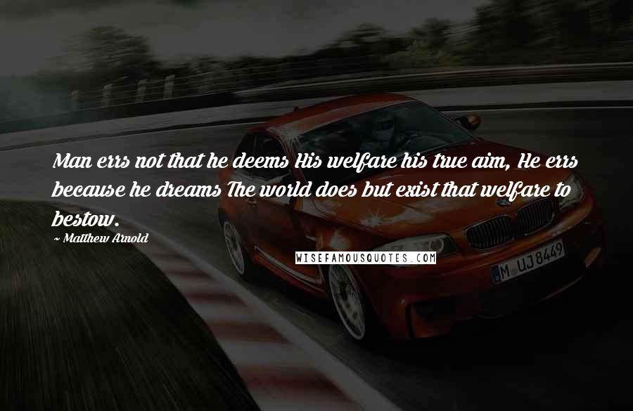 Matthew Arnold quotes: Man errs not that he deems His welfare his true aim, He errs because he dreams The world does but exist that welfare to bestow. Matthew Arnold quotes: Man errs not that he deems His welfare his true aim, He errs because he dreams The world does but exist that welfare to bestow.