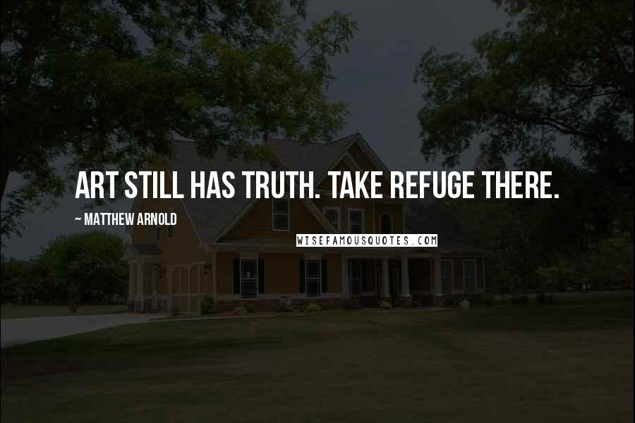 Matthew Arnold quotes: Art still has truth. Take refuge there.