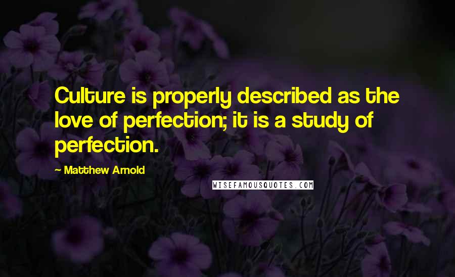 Matthew Arnold quotes: Culture is properly described as the love of perfection; it is a study of perfection.