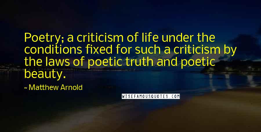 Matthew Arnold quotes: Poetry; a criticism of life under the conditions fixed for such a criticism by the laws of poetic truth and poetic beauty. Matthew Arnold quotes: Poetry; a criticism of life under the conditions fixed for such a criticism by the laws of poetic truth and poetic beauty.