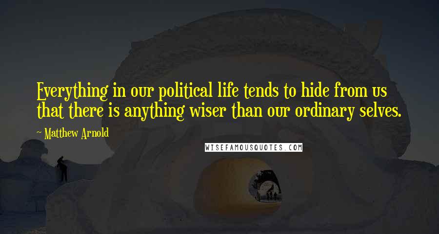 Matthew Arnold quotes: Everything in our political life tends to hide from us that there is anything wiser than our ordinary selves. Matthew Arnold quotes: Everything in our political life tends to hide from us that there is anything wiser than our ordinary selves.