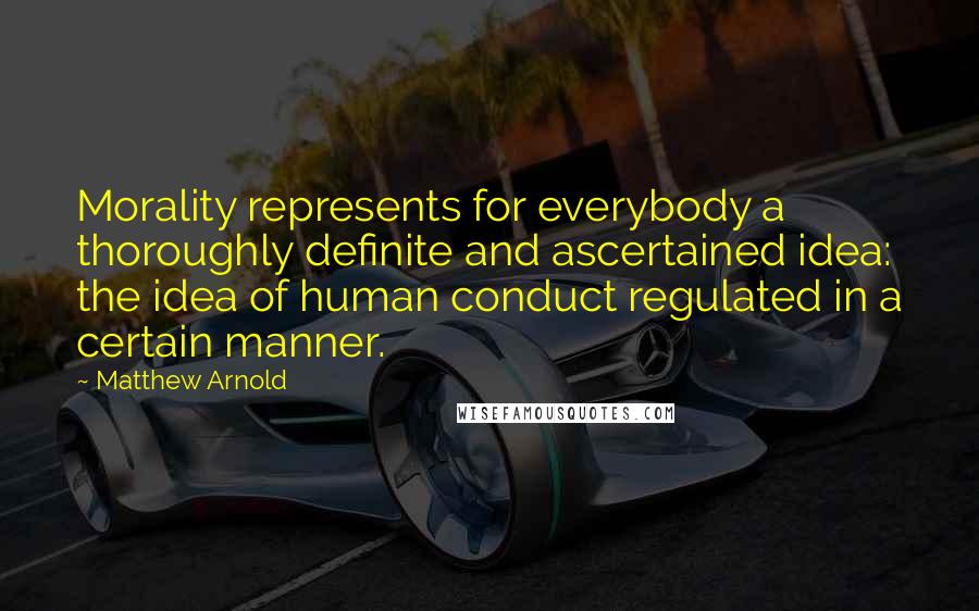 Matthew Arnold quotes: Morality represents for everybody a thoroughly definite and ascertained idea: the idea of human conduct regulated in a certain manner. Matthew Arnold quotes: Morality represents for everybody a thoroughly definite and ascertained idea: the idea of human conduct regulated in a certain manner.