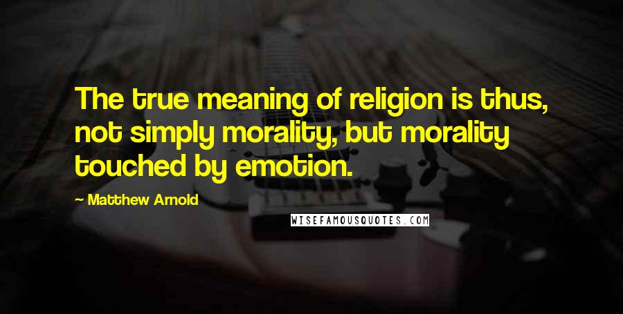 Matthew Arnold quotes: The true meaning of religion is thus, not simply morality, but morality touched by emotion.