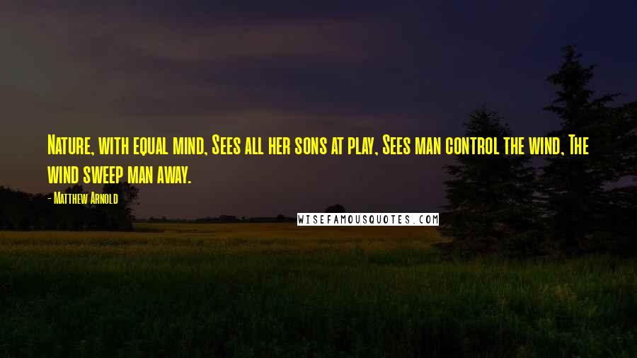 Matthew Arnold quotes: Nature, with equal mind, Sees all her sons at play, Sees man control the wind, The wind sweep man away. Matthew Arnold quotes: Nature, with equal mind, Sees all her sons at play, Sees man control the wind, The wind sweep man away.