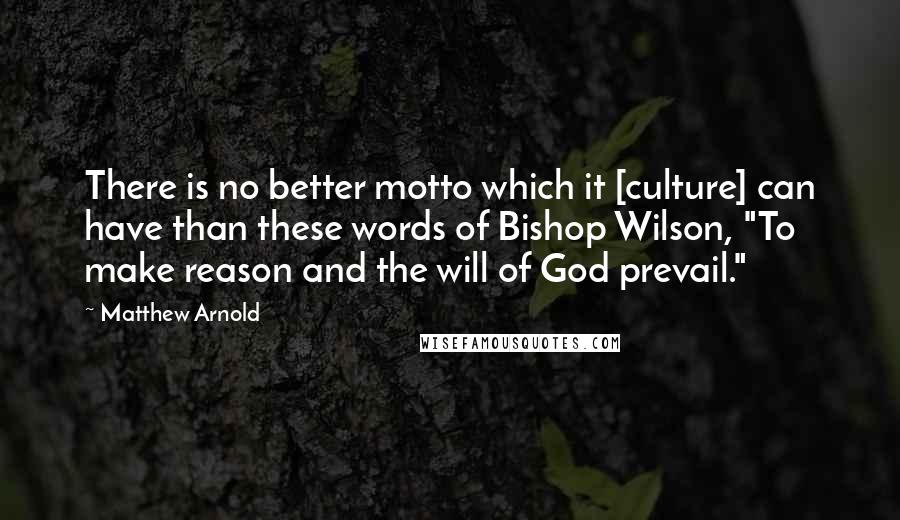 Matthew Arnold quotes: There is no better motto which it [culture] can have than these words of Bishop Wilson, "To make reason and the will of God prevail."