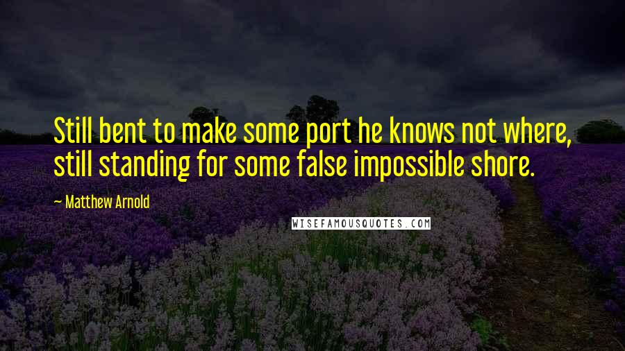 Matthew Arnold quotes: Still bent to make some port he knows not where, still standing for some false impossible shore.