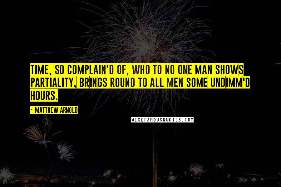 Matthew Arnold quotes: Time, so complain'd of, Who to no one man Shows partiality, Brings round to all men Some undimm'd hours. Matthew Arnold quotes: Time, so complain'd of, Who to no one man Shows partiality, Brings round to all men Some undimm'd hours.