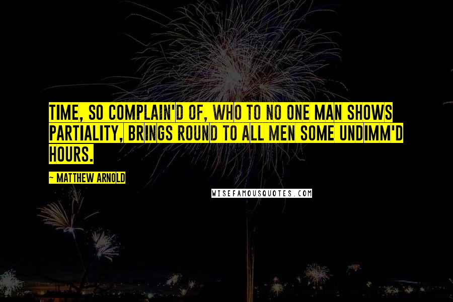 Matthew Arnold quotes: Time, so complain'd of, Who to no one man Shows partiality, Brings round to all men Some undimm'd hours.