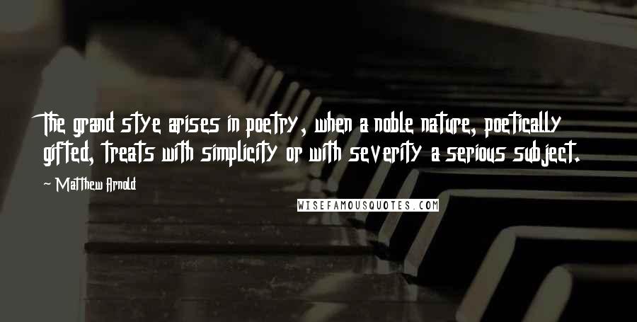 Matthew Arnold quotes: The grand stye arises in poetry, when a noble nature, poetically gifted, treats with simplicity or with severity a serious subject. Matthew Arnold quotes: The grand stye arises in poetry, when a noble nature, poetically gifted, treats with simplicity or with severity a serious subject.