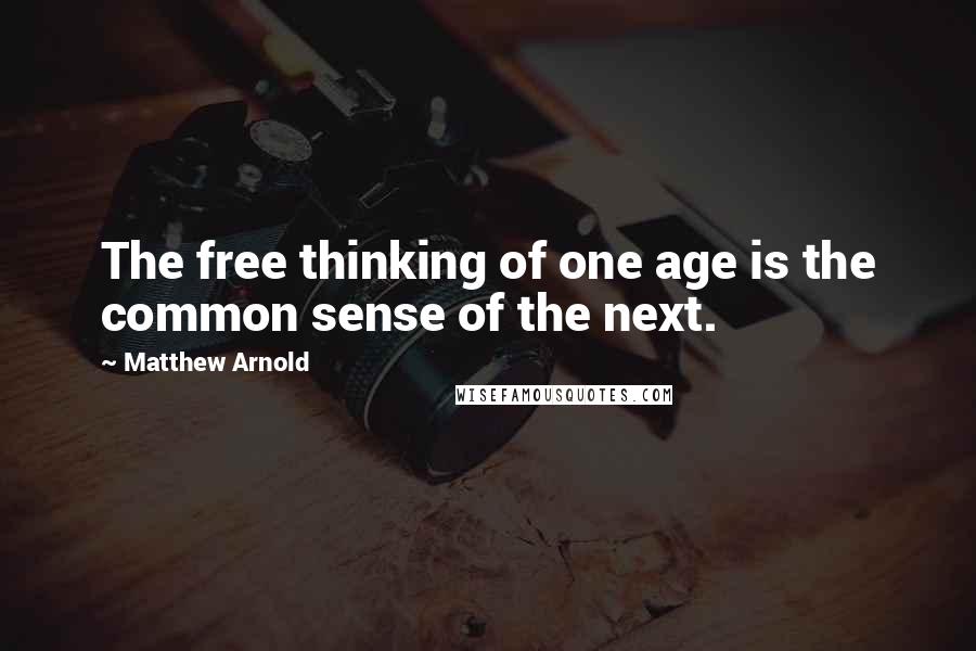 Matthew Arnold quotes: The free thinking of one age is the common sense of the next.