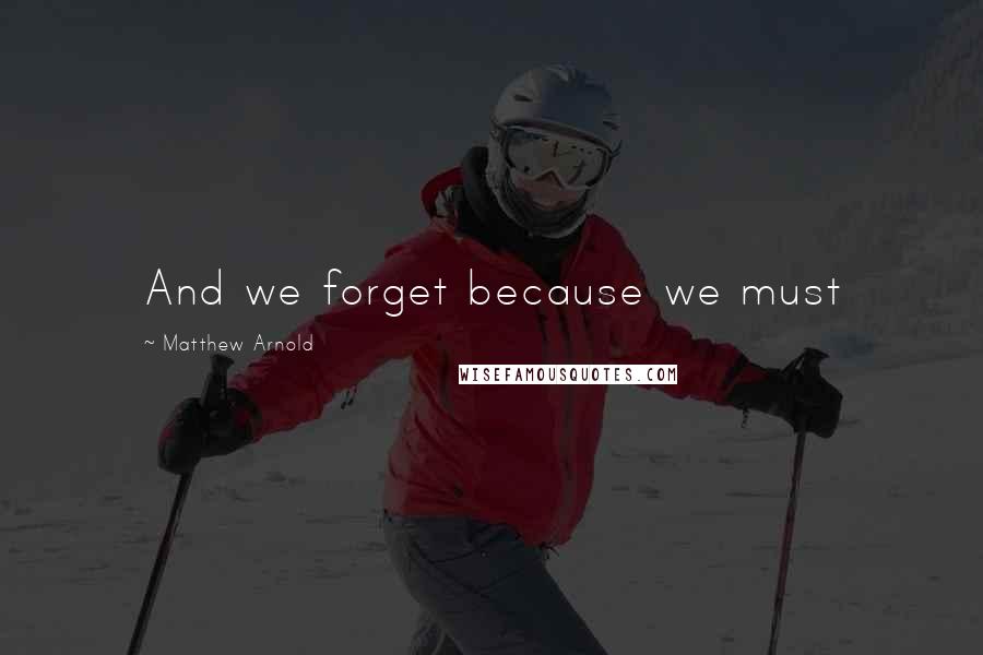 Matthew Arnold quotes: And we forget because we must