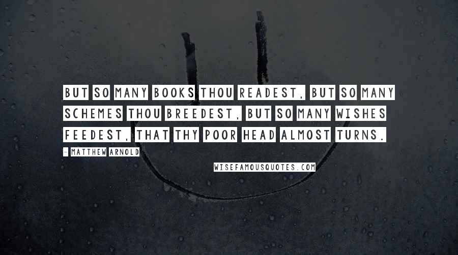 Matthew Arnold quotes: But so many books thou readest, But so many schemes thou breedest, But so many wishes feedest, That thy poor head almost turns. Matthew Arnold quotes: But so many books thou readest, But so many schemes thou breedest, But so many wishes feedest, That thy poor head almost turns.