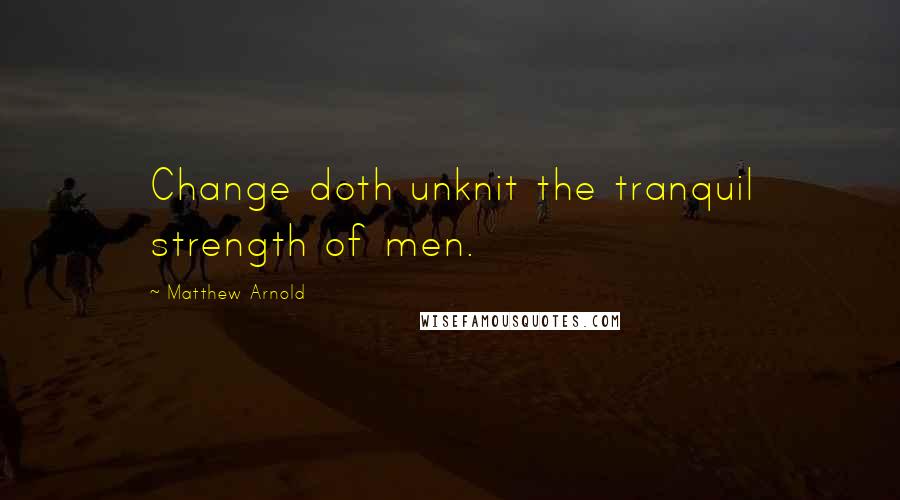 Matthew Arnold quotes: Change doth unknit the tranquil strength of men.