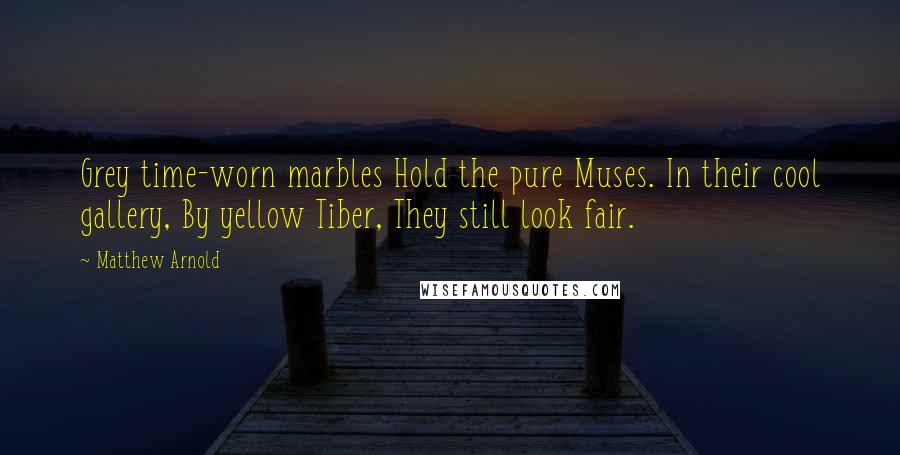 Matthew Arnold quotes: Grey time-worn marbles Hold the pure Muses. In their cool gallery, By yellow Tiber, They still look fair.