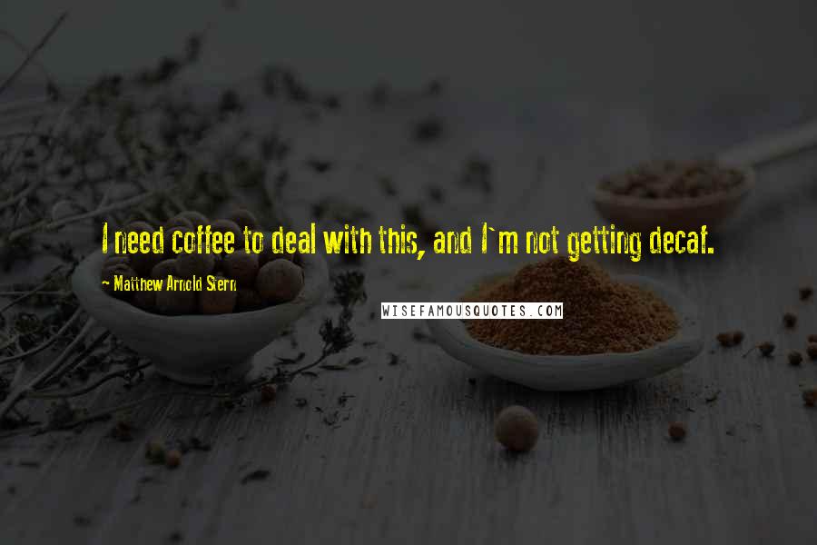 Matthew Arnold Stern quotes: I need coffee to deal with this, and I'm not getting decaf.