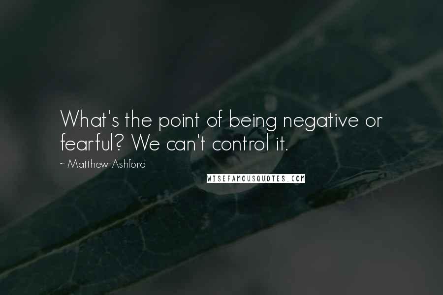Matthew Ashford quotes: What's the point of being negative or fearful? We can't control it.